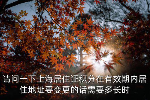 請(qǐng)問(wèn)一下上海居住證積分在有效期內(nèi)居住地址要變更的話需要多長(zhǎng)時(shí)