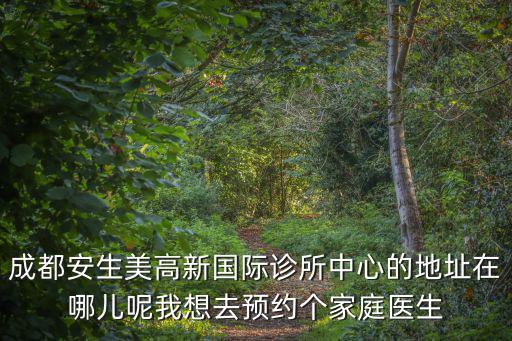 成都安生美高新國際診所中心的地址在哪兒呢我想去預約個家庭醫生