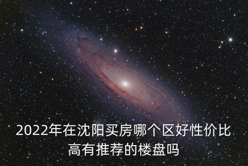 2022年在沈陽買房哪個區好性價比高有推薦的樓盤嗎
