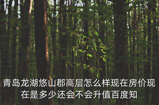青島龍湖悠山郡高層怎么樣現在房價現在是多少還會不會升值百度知
