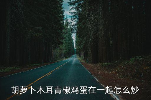 胡蘿卜木耳青椒雞蛋在一起怎么炒