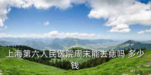 上海市六院點痣，上海市第九人民醫院星期六有點痣的嗎
