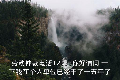 勞動仲裁電話12333你好請問 一下我在個人單位已經干了十五年了