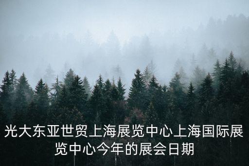 上海國家會展中心近期展會排期表，光大東亞世貿上海展覽中心上海國際展覽中心今年的展會日期