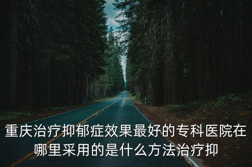 重慶市華貴陽光青城，重慶治療抑郁癥效果最好的專科醫(yī)院在哪里采用的是什么方法治療抑