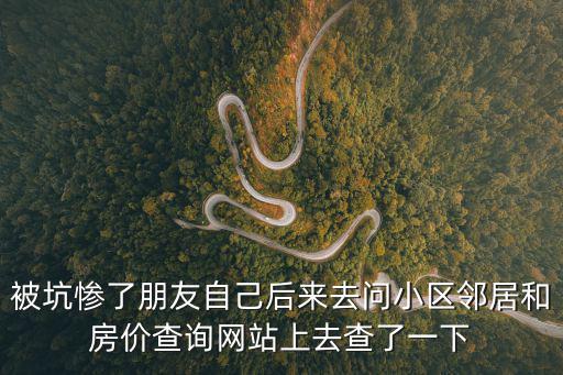 被坑慘了朋友自己后來去問小區鄰居和房價查詢網站上去查了一下