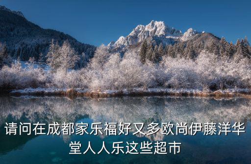 請問在成都家樂福好又多歐尚伊藤洋華堂人人樂這些超市