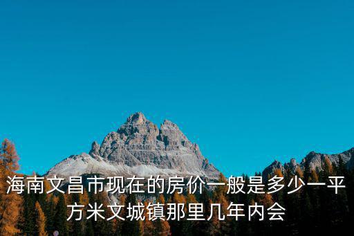 海南文昌市現在的房價一般是多少一平方米文城鎮那里幾年內會