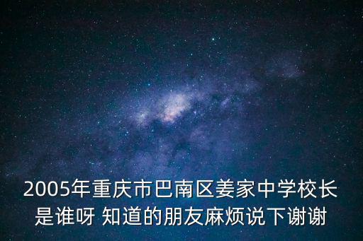 2005年重慶市巴南區(qū)姜家中學(xué)校長是誰呀 知道的朋友麻煩說下謝謝