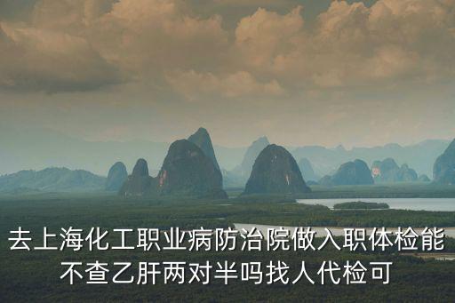 去上海化工職業病防治院做入職體檢能不查乙肝兩對半嗎找人代檢可