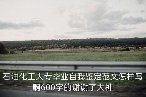 石油化工大專畢業自我鑒定范文怎樣寫啊600字的謝謝了大神