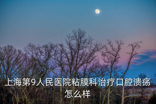 上海第9人民醫院粘膜科治療口腔潰瘍怎么樣