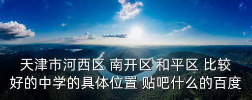 天津市河西區 南開區 和平區 比較好的中學的具體位置 貼吧什么的百度