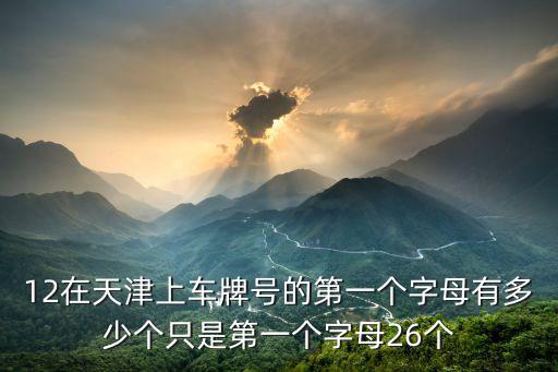 天津市牌照68o8的牌照有幾個，12在天津上車牌號的第一個字母有多少個只是第一個字母26個