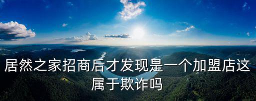 居然之家招商后才發現是一個加盟店這屬于欺詐嗎