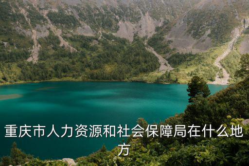 重慶市人設局電話，重慶市人力資源和社會保障局在什么地方