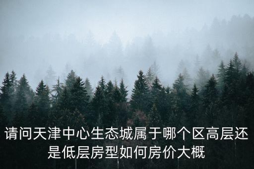 請問天津中心生態(tài)城屬于哪個區(qū)高層還是低層房型如何房價大概