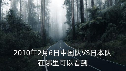 2010年2月6日中國隊VS日本隊在哪里可以看到