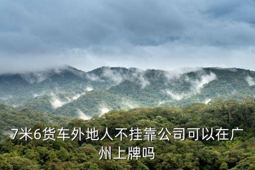 7米6貨車外地人不掛靠公司可以在廣州上牌嗎