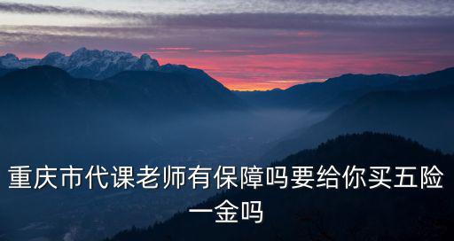 重慶市代課老師有保障嗎要給你買五險一金嗎