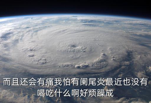 而且還會有痛我怕有闌尾炎最近也沒有喝吃什么啊好煩躁成