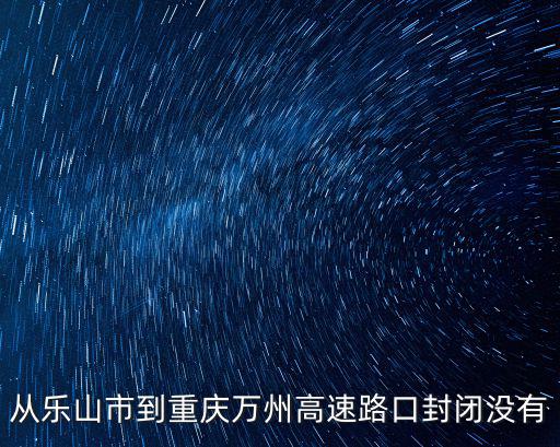 從樂山市到重慶萬州高速路口封閉沒有