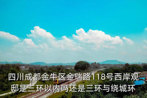 四川成都金牛區金瑞路118號西岸觀邸是三環以內嗎還是三環與繞城環