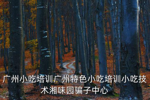 廣州小吃培訓廣州特色小吃培訓小吃技術湘味園騙子中心