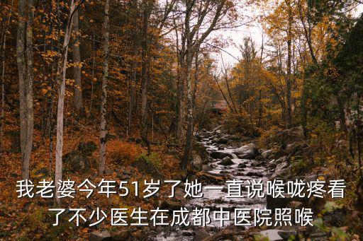 我老婆今年51歲了她一直說喉嚨疼看了不少醫生在成都中醫院照喉
