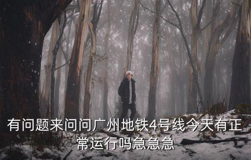 有問題來問問廣州地鐵4號線今天有正常運行嗎急急急
