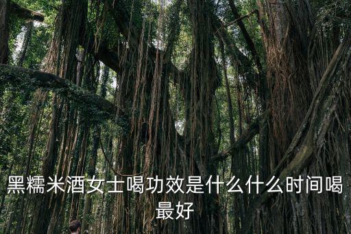 黑糯米酒女士喝功效是什么什么時間喝最好