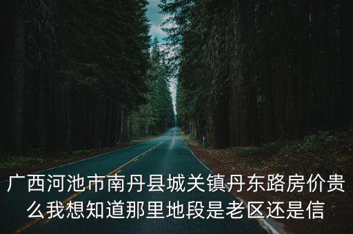 廣西河池市南丹縣城關鎮丹東路房價貴么我想知道那里地段是老區還是信