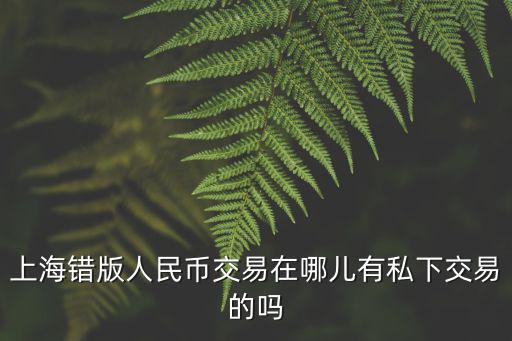 上海錯版人民幣交易在哪兒有私下交易的嗎