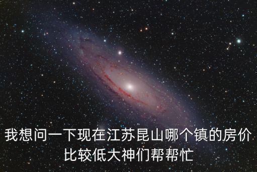 我想問一下現在江蘇昆山哪個鎮的房價比較低大神們幫幫忙