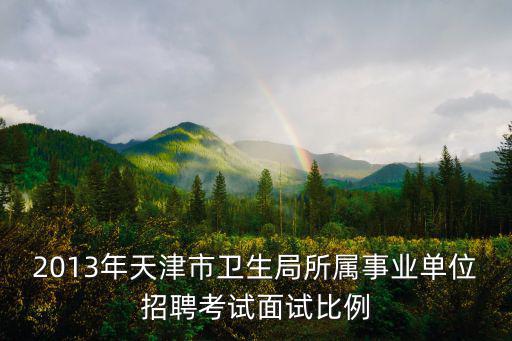 2013年天津市衛生局所屬事業單位招聘考試面試比例