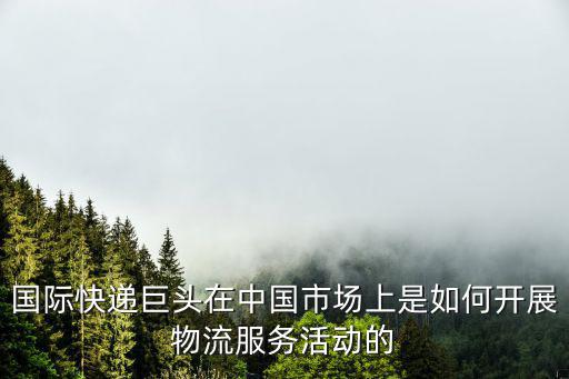 國際快遞巨頭在中國市場上是如何開展物流服務活動的