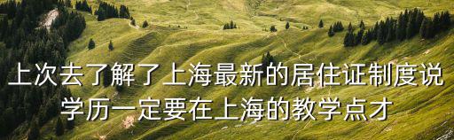 上次去了解了上海最新的居住證制度說學歷一定要在上海的教學點才