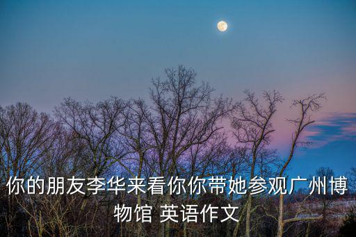 你的朋友李華來看你你帶她參觀廣州博物館 英語作文