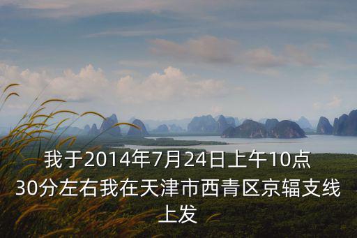 我于2014年7月24日上午10點30分左右我在天津市西青區京輻支線上發