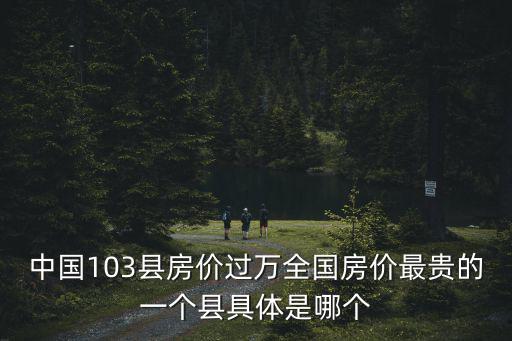 中國103縣房價過萬全國房價最貴的一個縣具體是哪個
