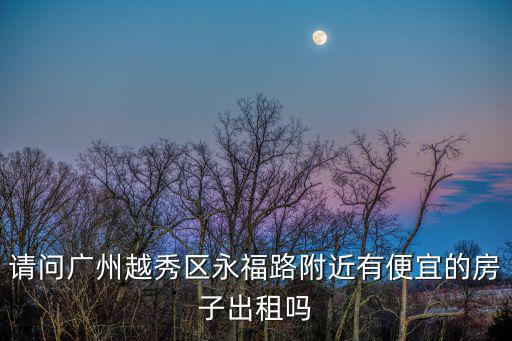 請問廣州越秀區(qū)永福路附近有便宜的房子出租嗎