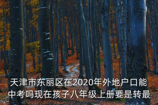 天津市東麗區在2020年外地戶口能中考嗎現在孩子八年級上冊要是轉最