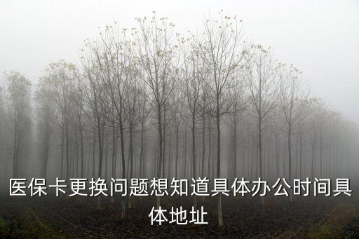 天津市醫(yī)保卡什么時(shí)候換，醫(yī)保卡更換問題想知道具體辦公時(shí)間具體地址