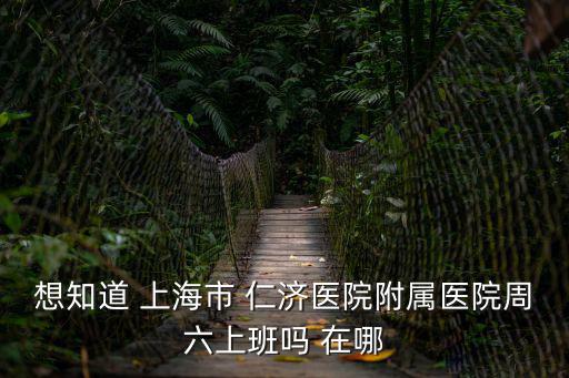 想知道 上海市 仁濟醫院附屬醫院周六上班嗎 在哪