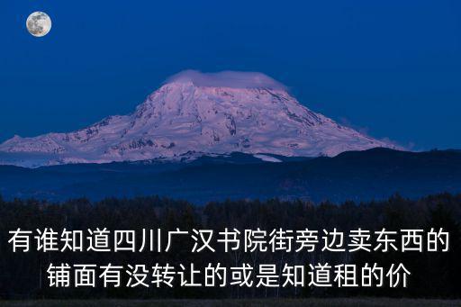 有誰知道四川廣漢書院街旁邊賣東西的鋪面有沒轉讓的或是知道租的價