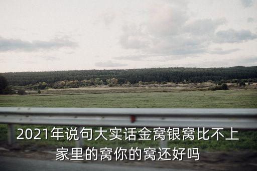2021年說(shuō)句大實(shí)話(huà)金窩銀窩比不上家里的窩你的窩還好嗎