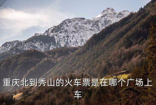 重慶北到秀山的火車票是在哪個廣場上車
