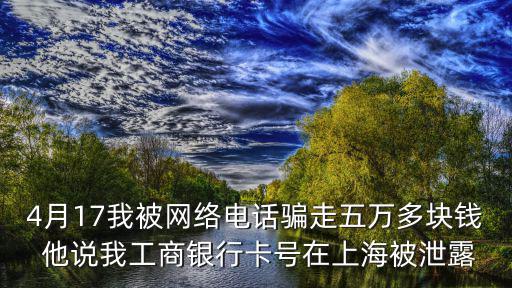 4月17我被網絡電話騙走五萬多塊錢 他說我工商銀行卡號在上海被泄露