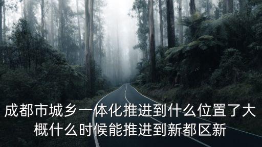 成都市城鄉融合發展問題，成都市城鄉一體化推進到什么位置了大概什么時候能推進到新都區新