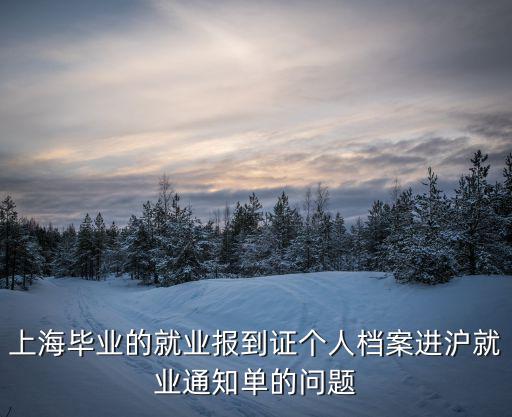 上海畢業的就業報到證個人檔案進滬就業通知單的問題